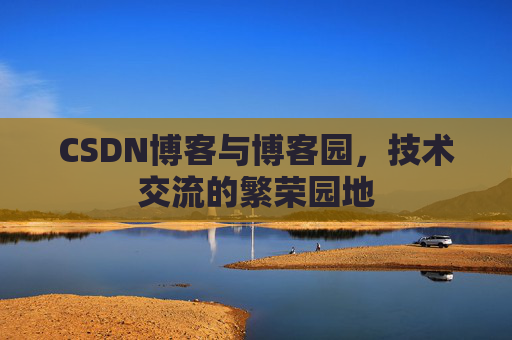 CSDN博客与博客园，技术交流的繁荣园地